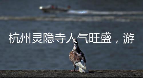杭州灵隐寺人气旺盛，游客如潮