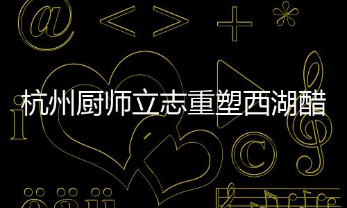 杭州厨师立志重塑西湖醋鱼口碑