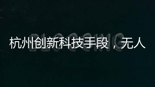 杭州创新科技手段，无人机助力破解幽灵堵车难题