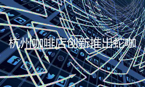 杭州咖啡店创新推出蛇咖，引领时尚潮流新篇章