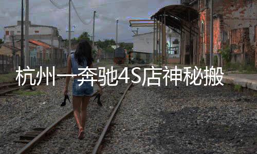 杭州一奔驰4S店神秘搬迁，探究背后的故事与启示