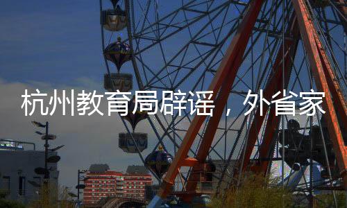 杭州教育局辟谣，外省家庭无门槛就读系不实传闻