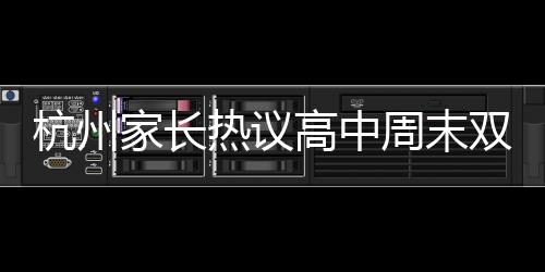 杭州家长热议高中周末双休调整制度