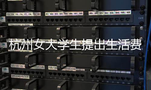 杭州女大学生提出生活费增长需求，涨至每月三千的新挑战与思考