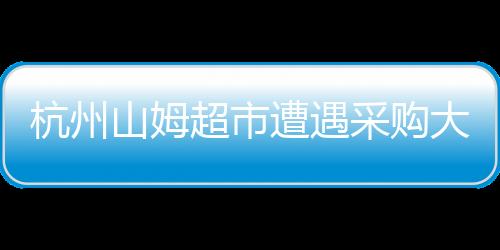 杭州山姆超市遭遇采购大军攻陷