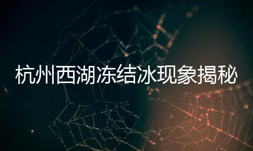 杭州西湖冻结冰现象揭秘，寒冬中的别样风景