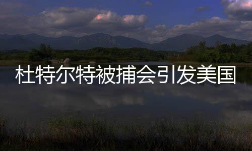 杜特尔特被捕会引发美国不满吗？