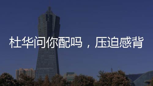 杜华问你配吗，压迫感背后的深层含义