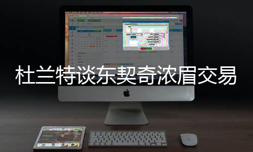 杜兰特谈东契奇浓眉交易，震惊联盟，交易规模空前疯狂