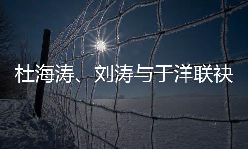 杜海涛、刘涛与于洋联袂主持辽视春晚，点燃辽宁激情之夜