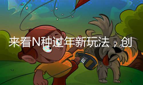 来看N种过年新玩法，创意满满的节日庆典活动