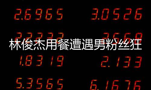 林俊杰用餐遭遇男粉丝狂热举动，贴脸大喊我爱你