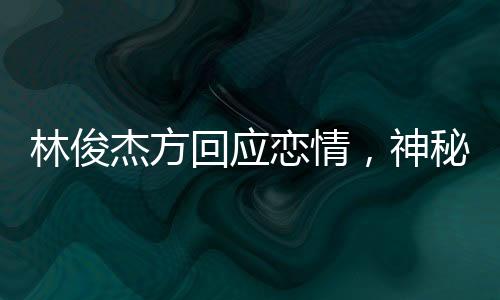 林俊杰方回应恋情，神秘面纱下的真相揭秘