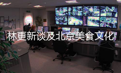 林更新谈及北京美食文化，嘴角难以抑制笑意