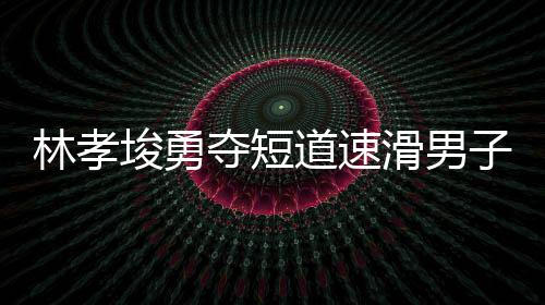林孝埈勇夺短道速滑男子500米冠军，再创辉煌