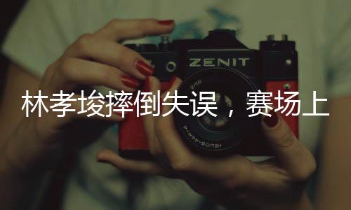 林孝埈摔倒失误，赛场上的意外与挑战
