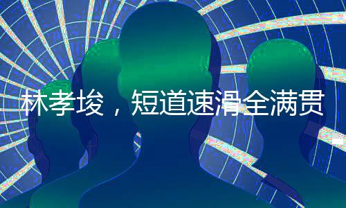 林孝埈，短道速滑全满贯第一人