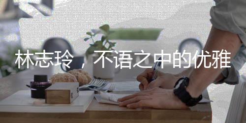 林志玲，不语之中的优雅韵味，纯粹之美引人瞩目