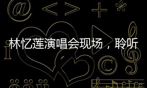 林忆莲演唱会现场，聆听妈声，感受音乐的无限魅力