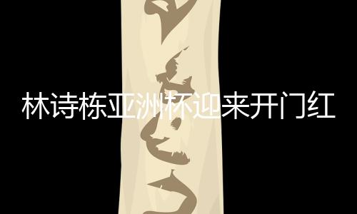 林诗栋亚洲杯迎来开门红，乒坛新星闪耀赛场