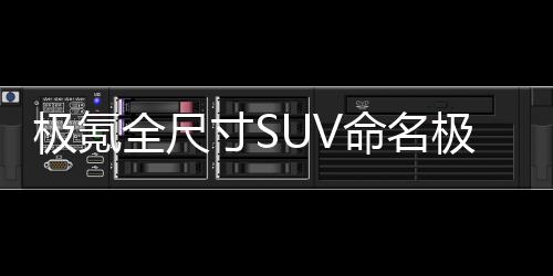 极氪全尺寸SUV命名极氪9X，将于4月上海车展正式亮相
