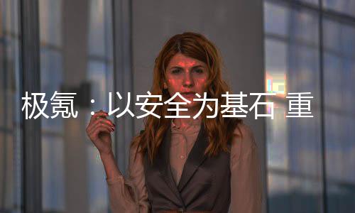 极氪：以安全为基石 重构豪华车价值坐标系