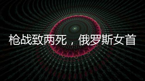 枪战致两死，俄罗斯女首富与丈夫惊爆离婚内幕