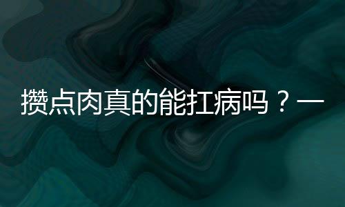 攒点肉真的能扛病吗？一项引人关注的话题