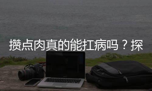 攒点肉真的能扛病吗？探究营养摄入与健康的关联
