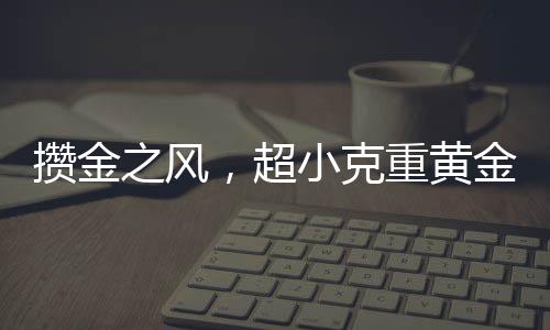 攒金之风，超小克重黄金投资新趋势