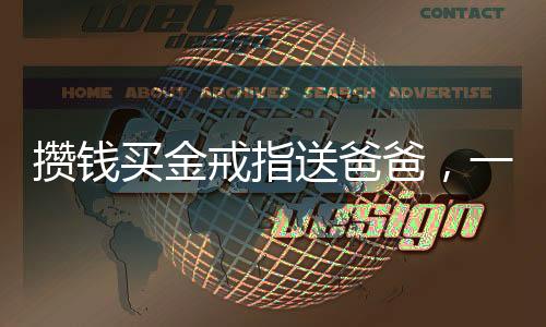 攒钱买金戒指送爸爸，一份深深的孝心与坚定信念的交织