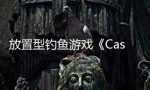 放置型钓鱼游戏《Cast n Chill》Steam页面 支持中文