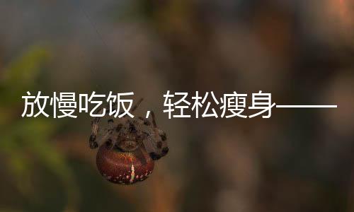 放慢吃饭，轻松瘦身——十天四斤的健康饮食新体验