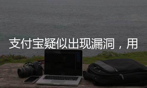 支付宝疑似出现漏洞，用户需警惕并关注最新动态
