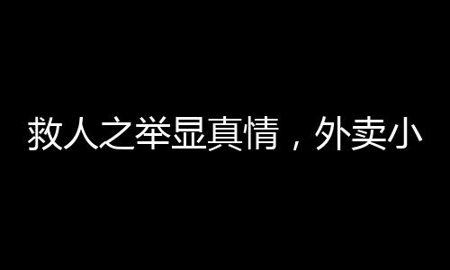 救人之举显真情，外卖小哥救醒醉酒路人后感人一幕