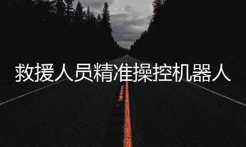 救援人员精准操控机器人，成功救出落水游客