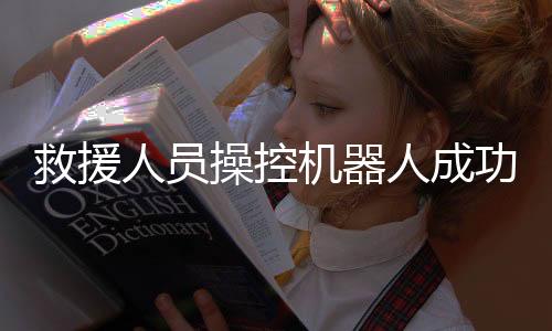 救援人员操控机器人成功救出落水游客，智能科技在救援领域的崭新应用