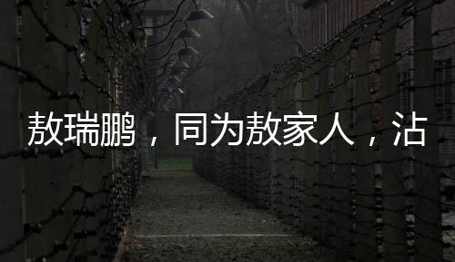 敖瑞鹏，同为敖家人，沾光亦骄傲