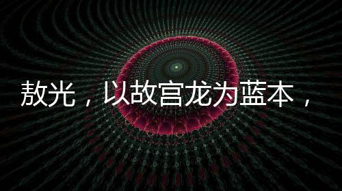 敖光，以故宫龙为蓝本，缔造中国龙的新典范