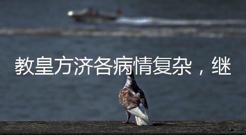 教皇方济各病情复杂，继续住院治疗