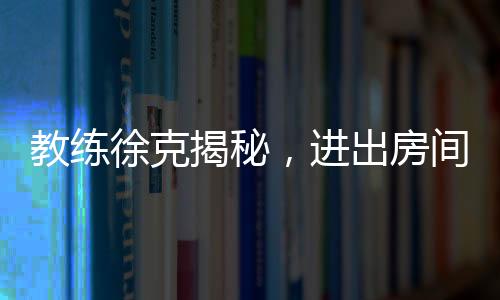 教练徐克揭秘，进出房间全程不到一分钟的神秘时刻