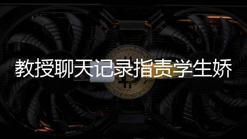 教授聊天记录指责学生娇生惯养，引发教育争议