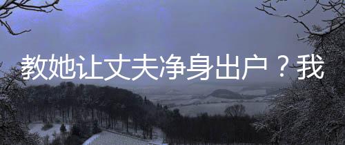 教她让丈夫净身出户？我让你坐牢