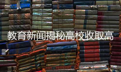 教育新闻揭秘高校收取高额考证费引争议，不交800元考证无法毕业？
