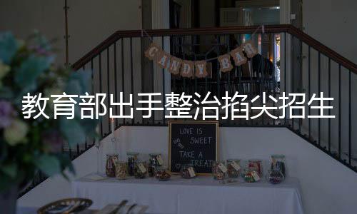 教育部出手整治掐尖招生现象，构建和谐教育生态新篇章