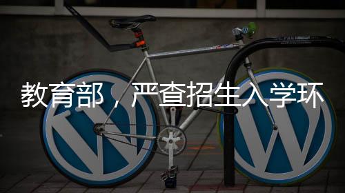 教育部，严查招生入学环节腐败问题，确保教育公平与正义