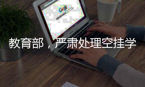 教育部，严肃处理空挂学籍等问题，保障教育公平与秩序