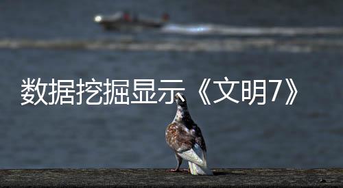 数据挖掘显示《文明7》未来或推出第4个新时代