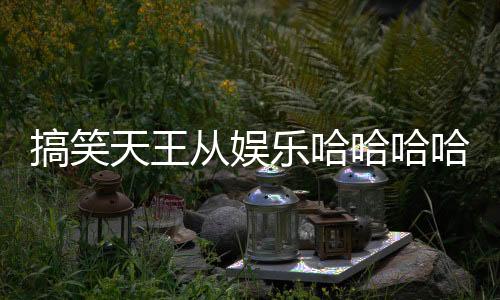 搞笑天王从娱乐哈哈哈哈哈开始