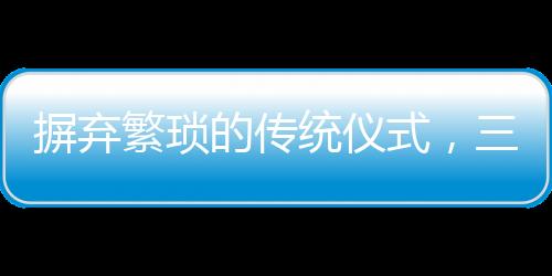 摒弃繁琐的传统仪式，三无婚礼悄然兴起，00后新人诠释简约之美